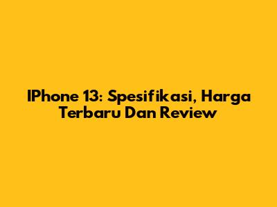 IPhone 13: Spesifikasi, Harga Terbaru Dan Review