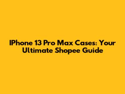 IPhone 13 Pro Max Cases: Your Ultimate Shopee Guide