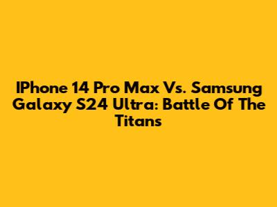 IPhone 14 Pro Max Vs. Samsung Galaxy S24 Ultra: Battle Of The Titans