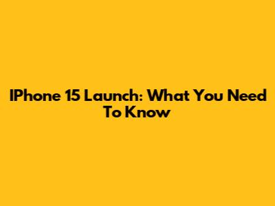 IPhone 15 Launch: What You Need To Know