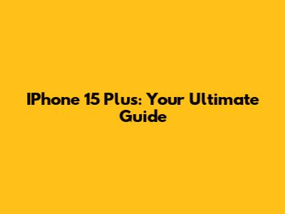 IPhone 15 Plus: Your Ultimate Guide