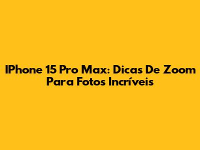 IPhone 15 Pro Max: Dicas De Zoom Para Fotos Incríveis