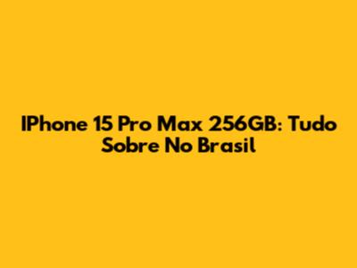 IPhone 15 Pro Max 256GB: Tudo Sobre No Brasil