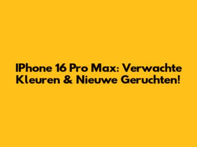 IPhone 16 Pro Max: Verwachte Kleuren & Nieuwe Geruchten!