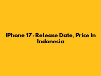 IPhone 17: Release Date, Price In Indonesia