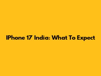 IPhone 17 India: What To Expect