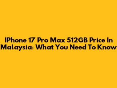 IPhone 17 Pro Max 512GB Price In Malaysia: What You Need To Know