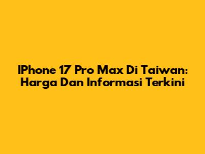 IPhone 17 Pro Max Di Taiwan: Harga Dan Informasi Terkini