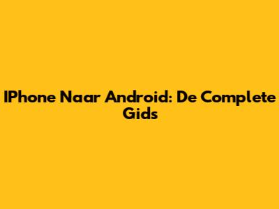 IPhone Naar Android: De Complete Gids