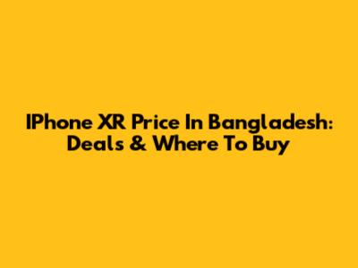 IPhone XR Price In Bangladesh: Deals & Where To Buy