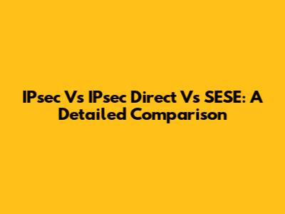 IPsec Vs IPsec Direct Vs SESE: A Detailed Comparison
