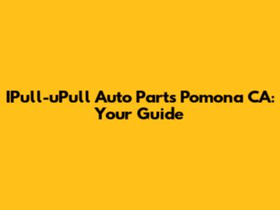 IPull-uPull Auto Parts Pomona CA: Your Guide