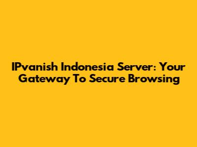 IPvanish Indonesia Server: Your Gateway To Secure Browsing