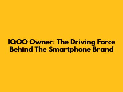IQOO Owner: The Driving Force Behind The Smartphone Brand