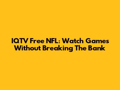 IQTV Free NFL: Watch Games Without Breaking The Bank