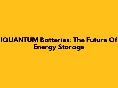 IQUANTUM Batteries: The Future Of Energy Storage