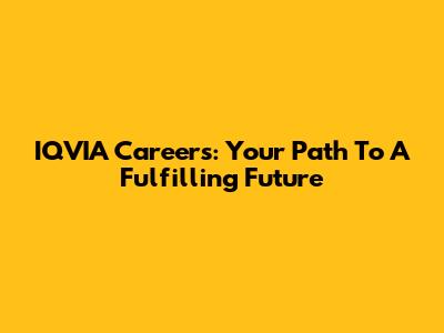 IQVIA Careers: Your Path To A Fulfilling Future