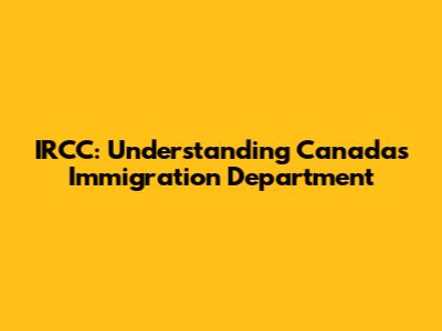 IRCC: Understanding Canada's Immigration Department