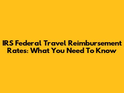 IRS Federal Travel Reimbursement Rates: What You Need To Know