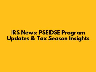 IRS News: PSEIDSE Program Updates & Tax Season Insights