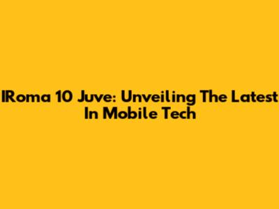 IRoma 10 Juve: Unveiling The Latest In Mobile Tech