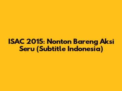 ISAC 2015: Nonton Bareng Aksi Seru (Subtitle Indonesia)