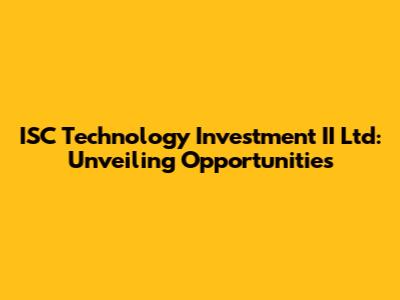 ISC Technology Investment II Ltd: Unveiling Opportunities
