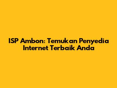 ISP Ambon: Temukan Penyedia Internet Terbaik Anda