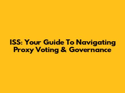 ISS: Your Guide To Navigating Proxy Voting & Governance