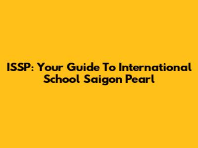 ISSP: Your Guide To International School Saigon Pearl