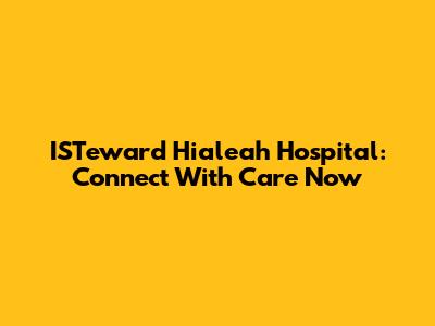 ISTeward Hialeah Hospital: Connect With Care Now
