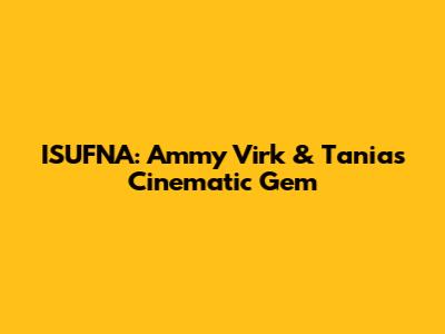 ISUFNA: Ammy Virk & Tania's Cinematic Gem