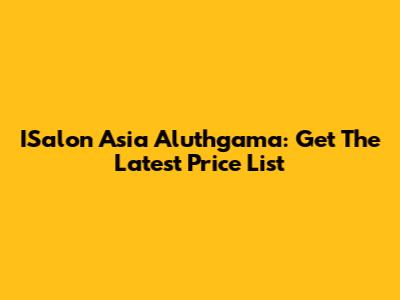 ISalon Asia Aluthgama: Get The Latest Price List