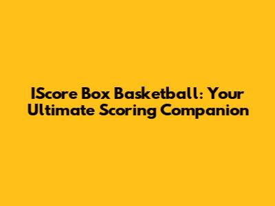 IScore Box Basketball: Your Ultimate Scoring Companion