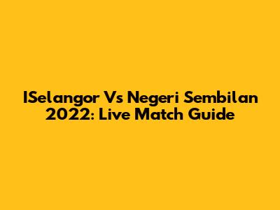 ISelangor Vs Negeri Sembilan 2022: Live Match Guide
