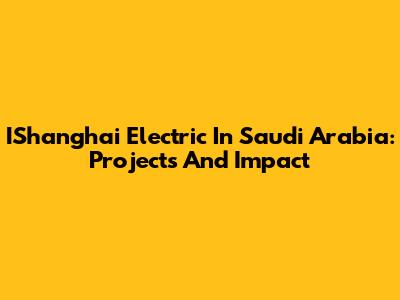 IShanghai Electric In Saudi Arabia: Projects And Impact