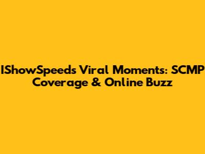 IShowSpeed's Viral Moments: SCMP Coverage & Online Buzz
