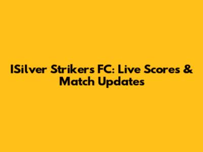 ISilver Strikers FC: Live Scores & Match Updates