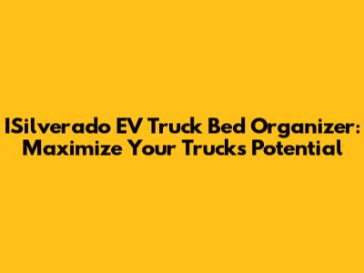 ISilverado EV Truck Bed Organizer: Maximize Your Truck's Potential