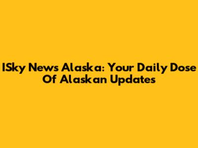 ISky News Alaska: Your Daily Dose Of Alaskan Updates