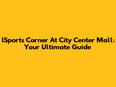 ISports Corner At City Center Mall: Your Ultimate Guide