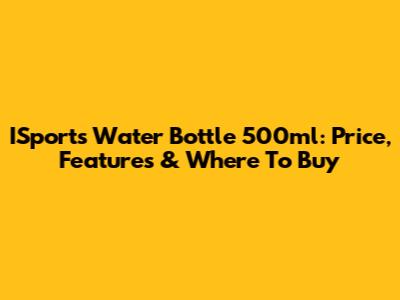 ISports Water Bottle 500ml: Price, Features & Where To Buy