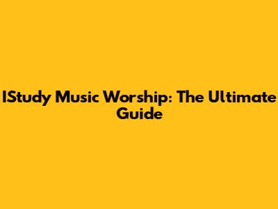 IStudy Music Worship: The Ultimate Guide