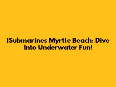 ISubmarines Myrtle Beach: Dive Into Underwater Fun!