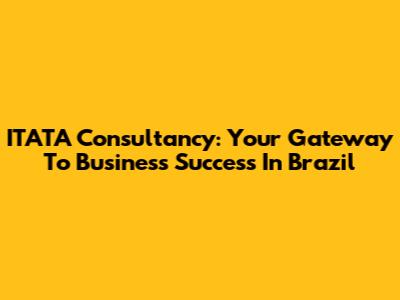 ITATA Consultancy: Your Gateway To Business Success In Brazil