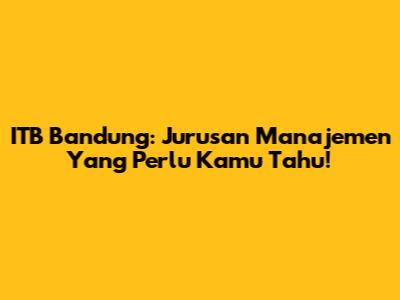 ITB Bandung: Jurusan Manajemen Yang Perlu Kamu Tahu!