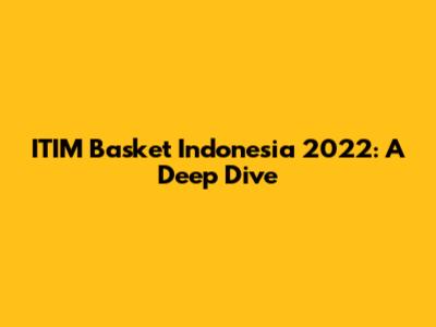 ITIM Basket Indonesia 2022: A Deep Dive