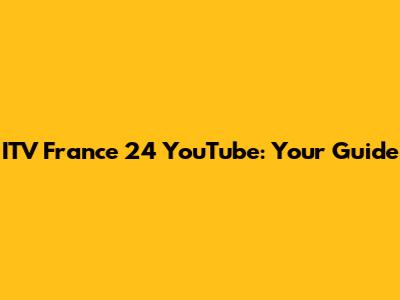 ITV France 24 YouTube: Your Guide