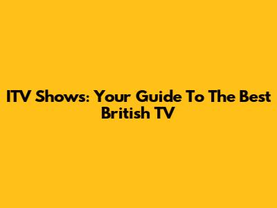 ITV Shows: Your Guide To The Best British TV