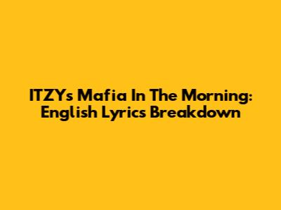 ITZY's 'Mafia In The Morning': English Lyrics Breakdown